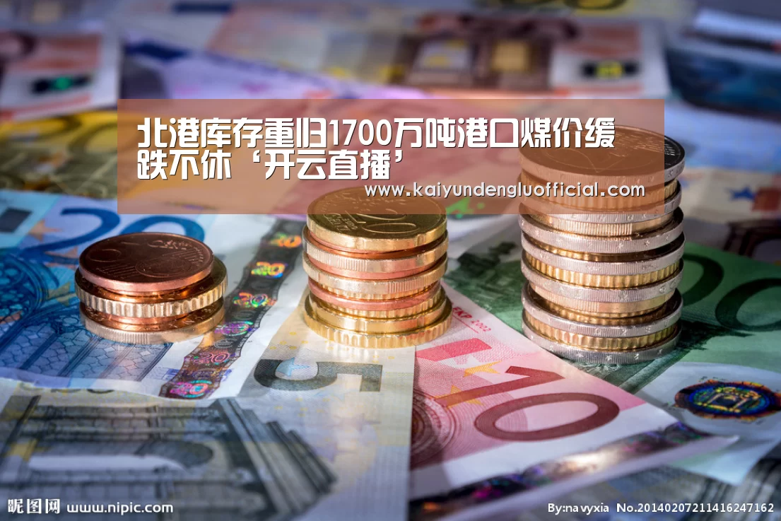北港库存重归1700万吨港口煤价缓跌不休‘开云直播’(图1) 开云登录