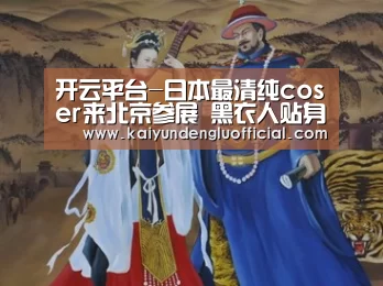 开云平台-日本最清纯coser来北京参展 黑衣人贴身保护