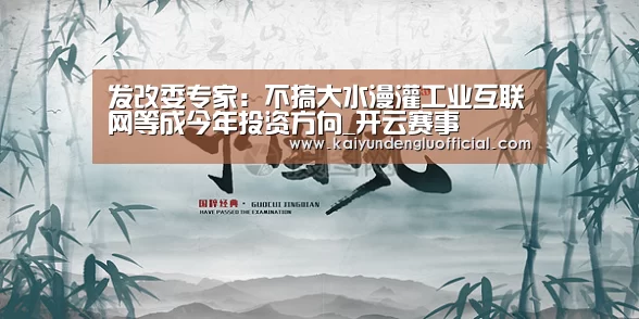发改委专家:不搞大水漫灌工业互联网等成今年投资方向_开云赛事