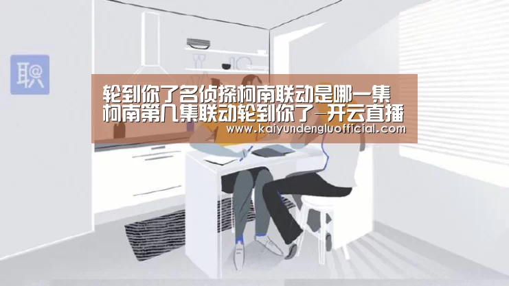 轮到你了名侦探柯南联动是哪一集 柯南第几集联动轮到你了-开云直播(图2) 开云登录